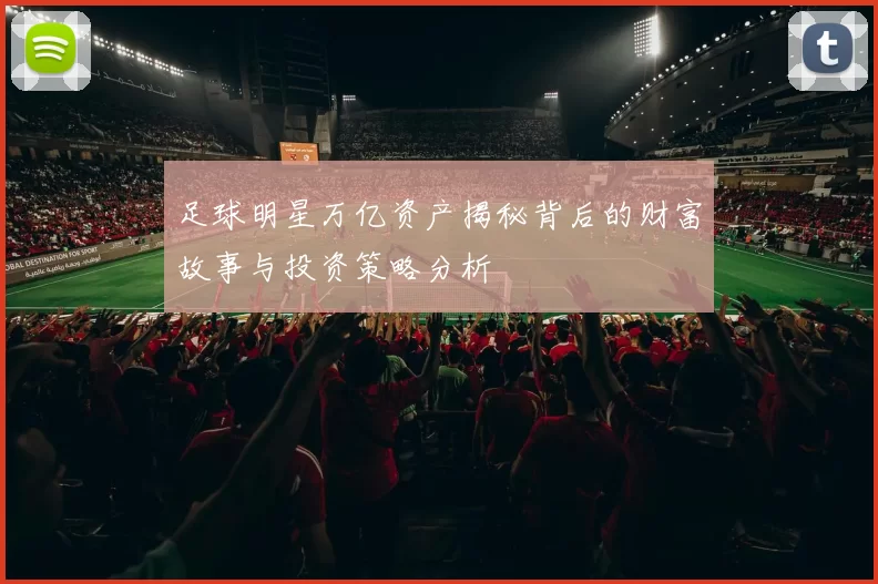 足球明星万亿资产揭秘背后的财富故事与投资策略分析