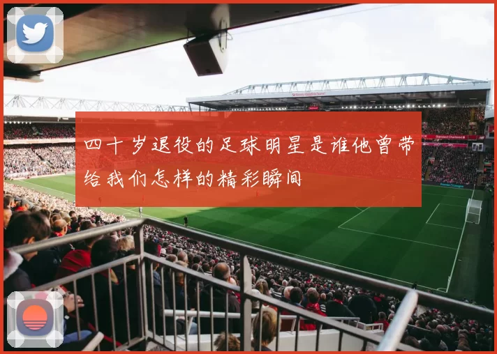 四十岁退役的足球明星是谁他曾带给我们怎样的精彩瞬间