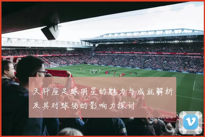 天秤座足球明星的魅力与成就解析及其对球场的影响力探讨