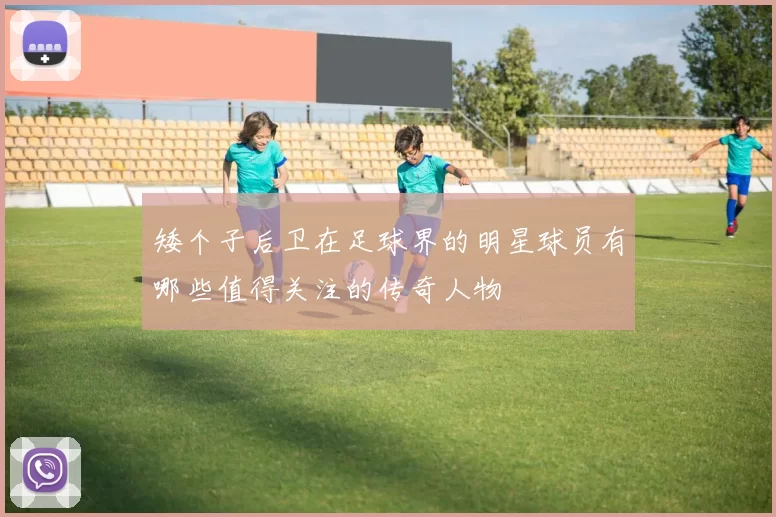 矮个子后卫在足球界的明星球员有哪些值得关注的传奇人物