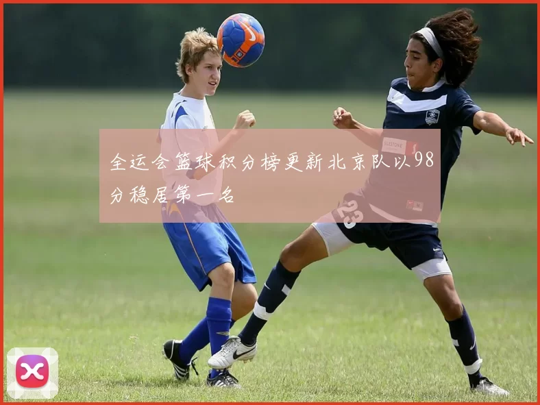 全运会篮球积分榜更新北京队以98分稳居第一名