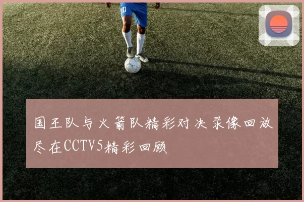 国王队与火箭队精彩对决录像回放尽在CCTV5精彩回顾