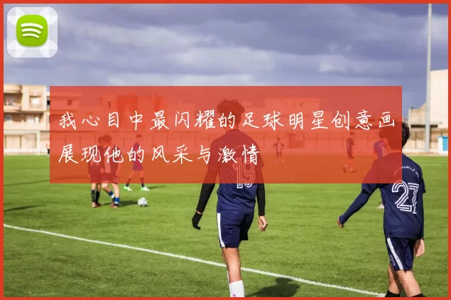 我心目中最闪耀的足球明星创意画展现他的风采与激情