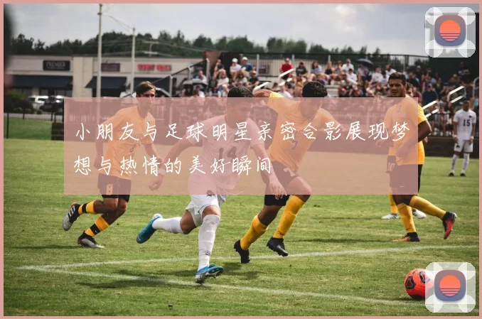 小朋友与足球明星亲密合影展现梦想与热情的美好瞬间