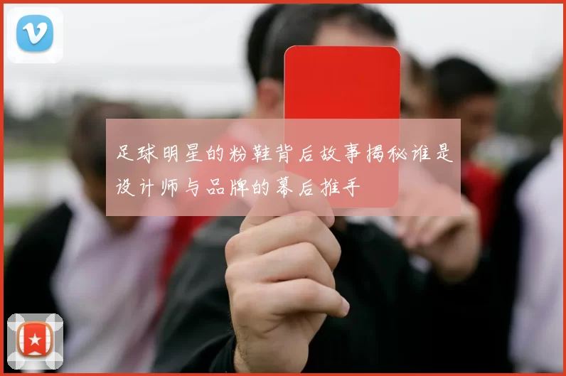 足球明星的粉鞋背后故事揭秘谁是设计师与品牌的幕后推手
