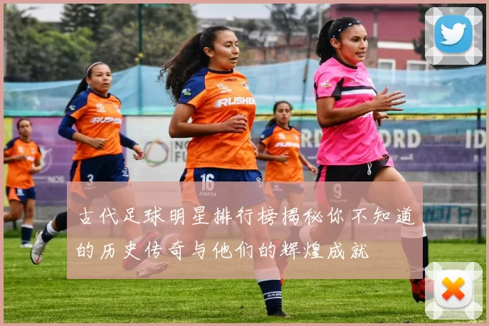 古代足球明星排行榜揭秘你不知道的历史传奇与他们的辉煌成就