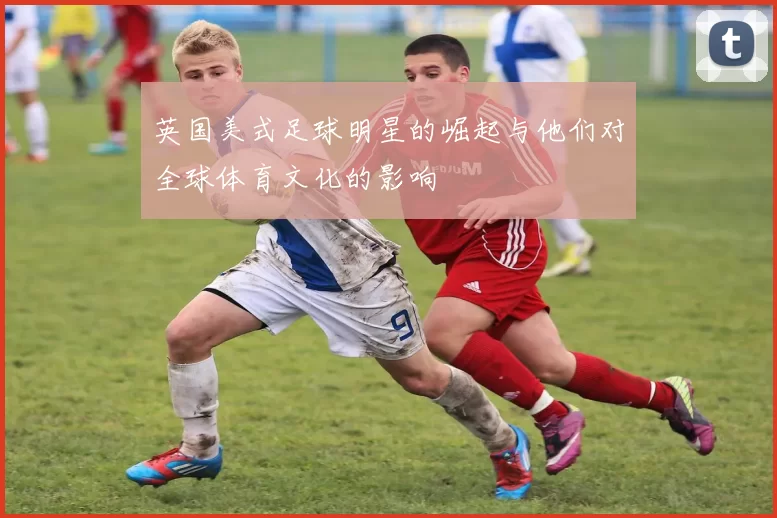 英国美式足球明星的崛起与他们对全球体育文化的影响