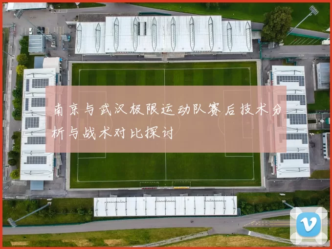 南京与武汉极限运动队赛后技术分析与战术对比探讨
