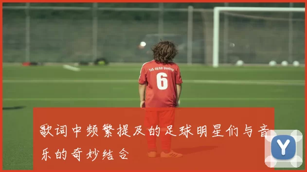 歌词中频繁提及的足球明星们与音乐的奇妙结合