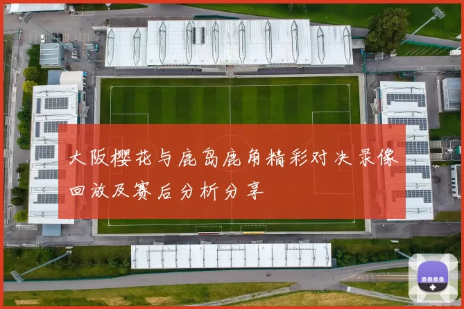 大阪樱花与鹿岛鹿角精彩对决录像回放及赛后分析分享
