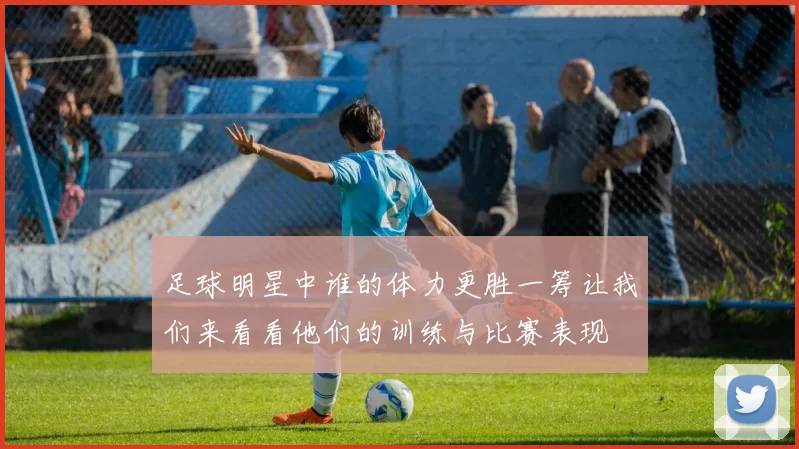 足球明星中谁的体力更胜一筹让我们来看看他们的训练与比赛表现