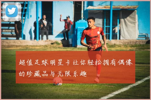 超值足球明星卡让你轻松拥有偶像的珍藏品与无限乐趣