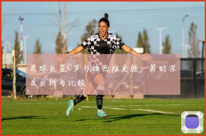 足球巨星C罗与梅西谁更胜一筹的深度分析与比较