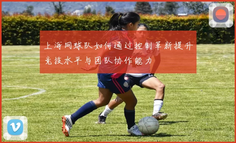上海网球队如何通过控制革新提升竞技水平与团队协作能力