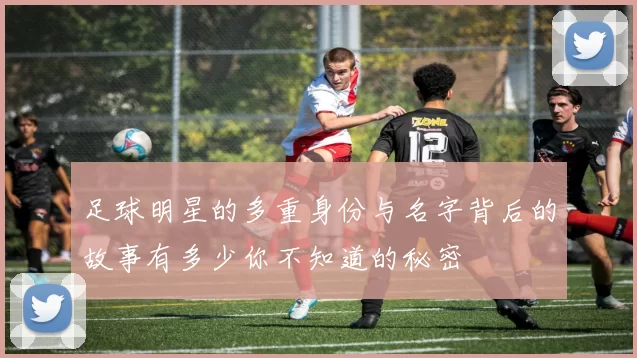 足球明星的多重身份与名字背后的故事有多少你不知道的秘密