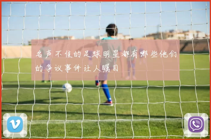 名声不佳的足球明星都有哪些他们的争议事件让人瞩目