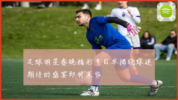 足球明星春晚精彩节目单揭晓球迷期待的盛宴即将来临