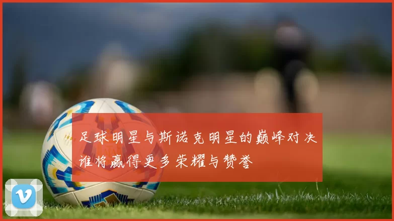 足球明星与斯诺克明星的巅峰对决谁将赢得更多荣耀与赞誉