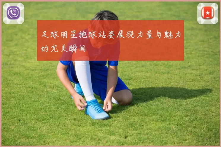 足球明星抱球站姿展现力量与魅力的完美瞬间