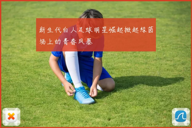 新生代白人足球明星崛起掀起绿茵场上的青春风暴
