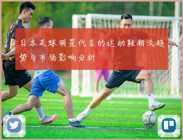 日本足球明星代言的运动鞋潮流趋势与市场影响分析