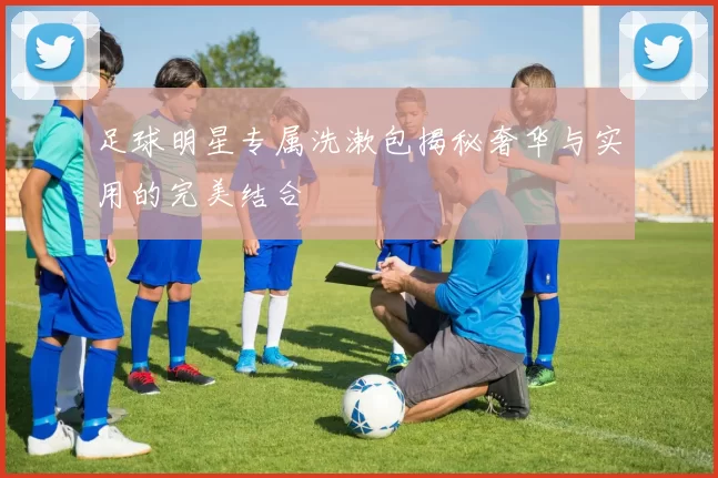 足球明星专属洗漱包揭秘奢华与实用的完美结合