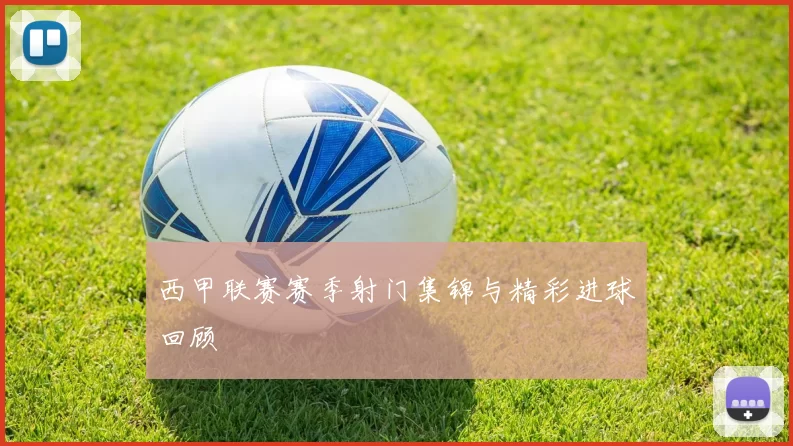 西甲联赛赛季射门集锦与精彩进球回顾