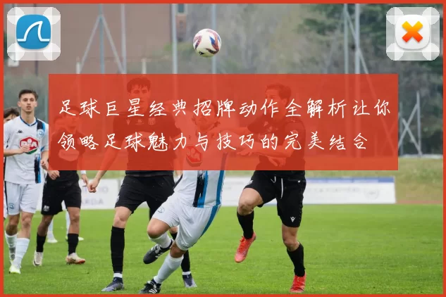 足球巨星经典招牌动作全解析让你领略足球魅力与技巧的完美结合