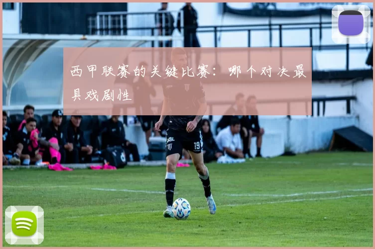 西甲联赛的关键比赛：哪个对决最具戏剧性