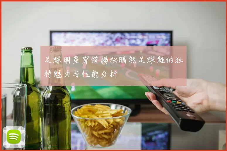 足球明星穿搭揭秘暗煞足球鞋的独特魅力与性能分析
