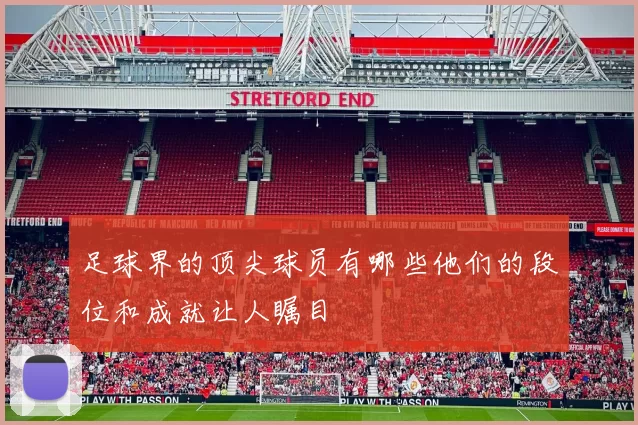 足球界的顶尖球员有哪些他们的段位和成就让人瞩目