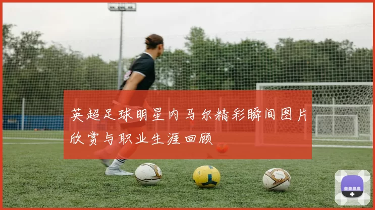 英超足球明星内马尔精彩瞬间图片欣赏与职业生涯回顾