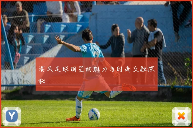 港风足球明星的魅力与时尚交融探秘