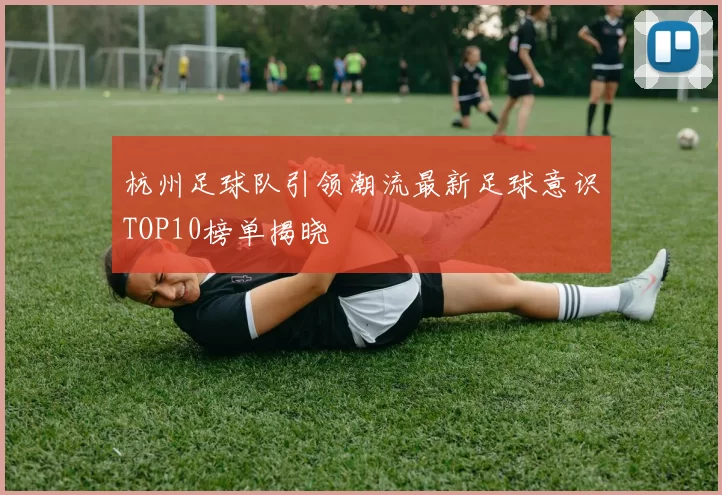 杭州足球队引领潮流最新足球意识TOP10榜单揭晓