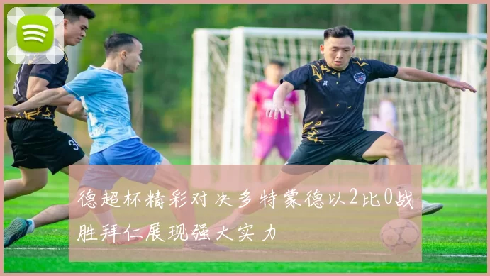 德超杯精彩对决多特蒙德以2比0战胜拜仁展现强大实力