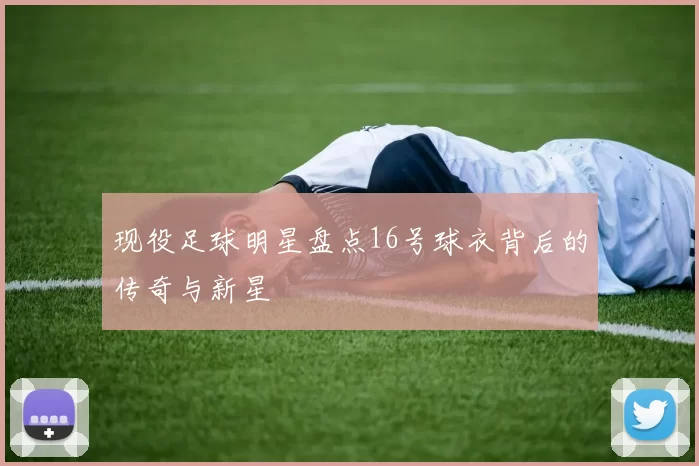 现役足球明星盘点16号球衣背后的传奇与新星