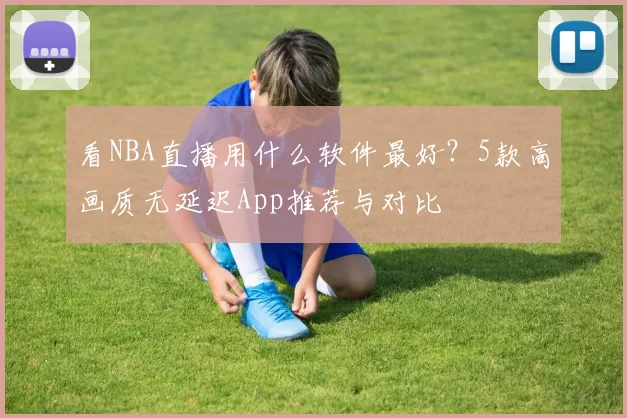 看NBA直播用什么软件最好？5款高画质无延迟App推荐与对比