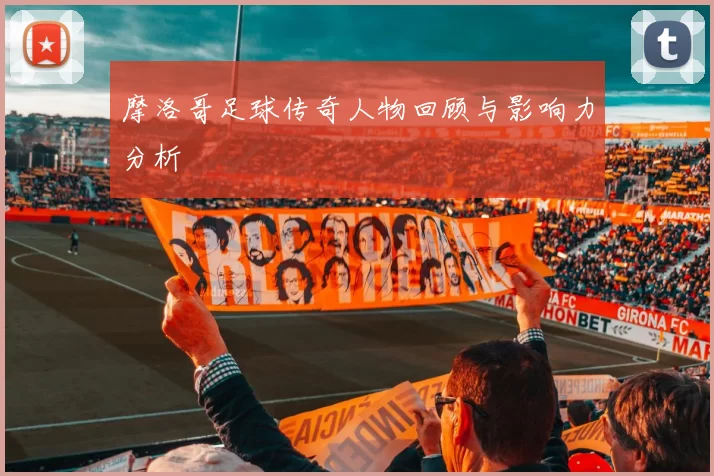 摩洛哥足球传奇人物回顾与影响力分析