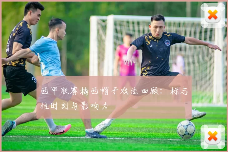西甲联赛梅西帽子戏法回顾：标志性时刻与影响力