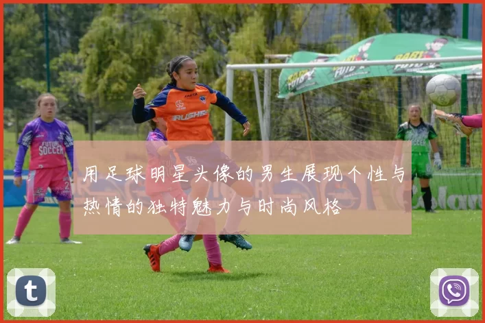 用足球明星头像的男生展现个性与热情的独特魅力与时尚风格