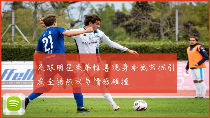 足球明星表弟惊喜现身非诚勿扰引发全场热议与情感碰撞