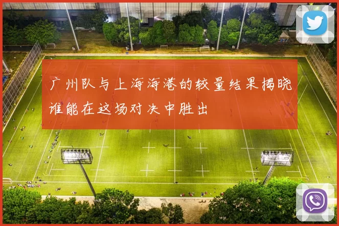 广州队与上海海港的较量结果揭晓谁能在这场对决中胜出