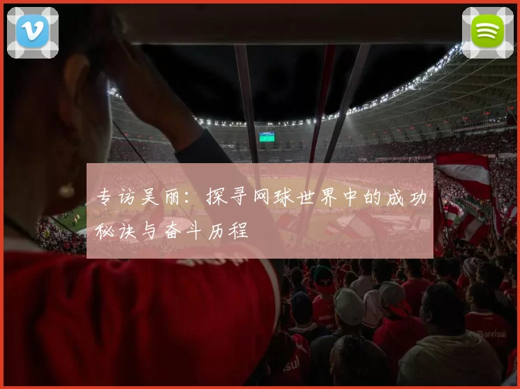专访吴丽：探寻网球世界中的成功秘诀与奋斗历程