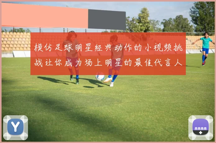 模仿足球明星经典动作的小视频挑战让你成为场上明星的最佳代言人