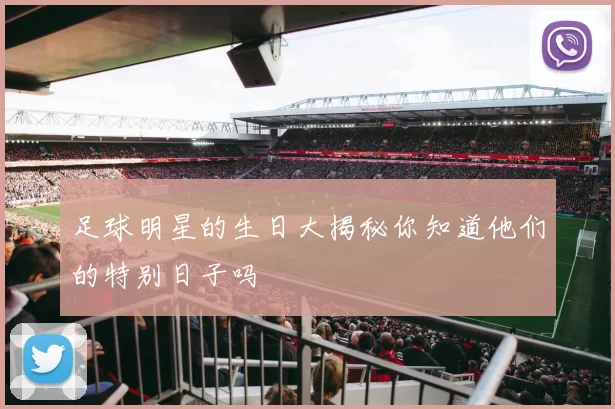 足球明星的生日大揭秘你知道他们的特别日子吗