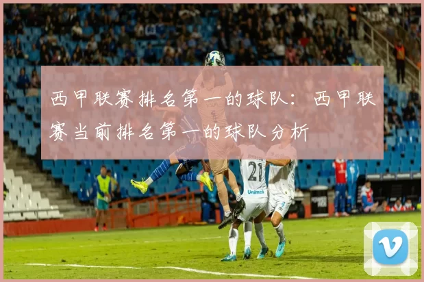 西甲联赛排名第一的球队：西甲联赛当前排名第一的球队分析