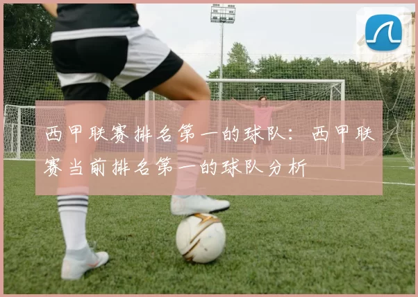 西甲联赛排名第一的球队：西甲联赛当前排名第一的球队分析