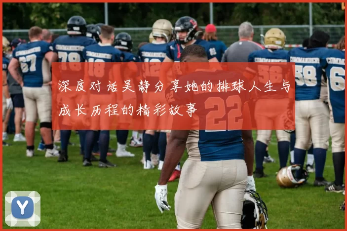 深度对话吴静分享她的排球人生与成长历程的精彩故事