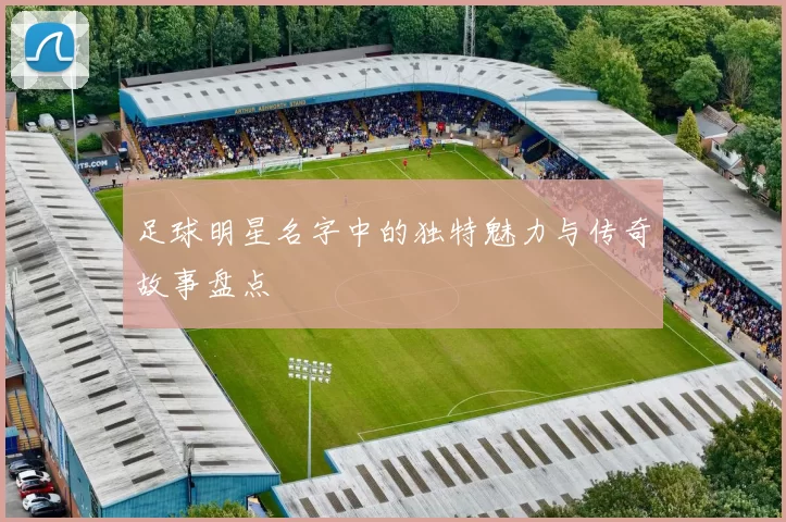 足球明星名字中的独特魅力与传奇故事盘点