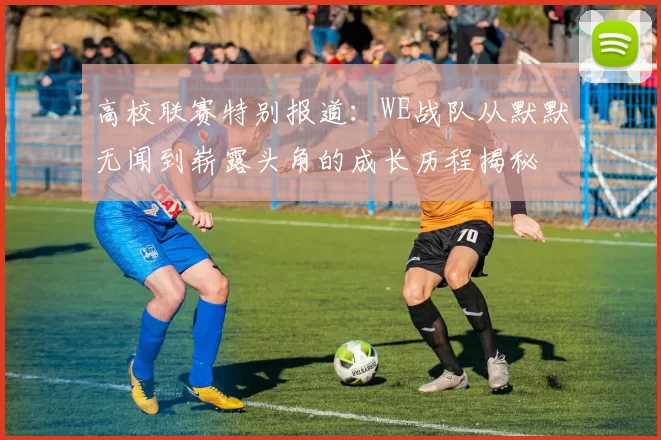 高校联赛特别报道：WE战队从默默无闻到崭露头角的成长历程揭秘
